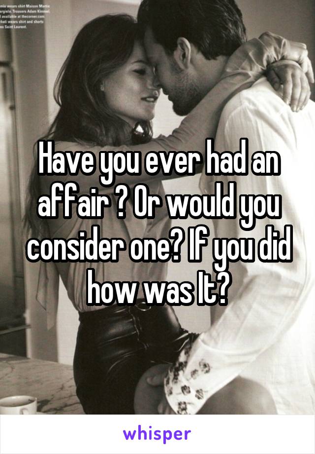 Have you ever had an affair ? Or would you consider one? If you did how was It?