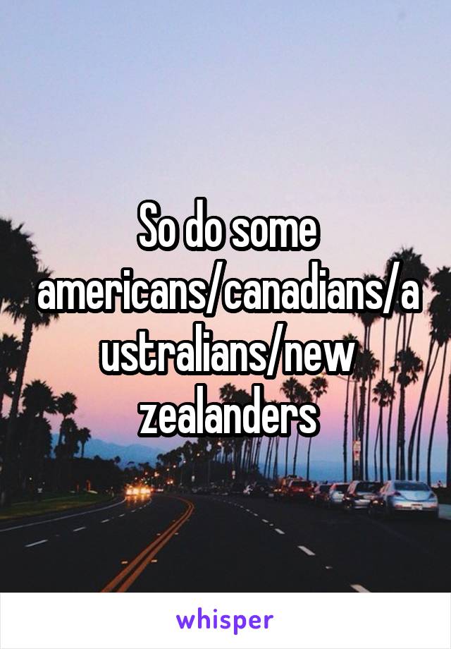 So do some americans/canadians/australians/new zealanders