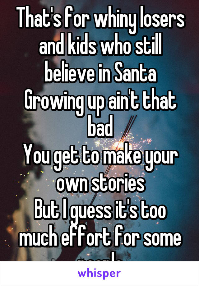 That's for whiny losers and kids who still believe in Santa
Growing up ain't that bad
You get to make your own stories
But I guess it's too much effort for some people