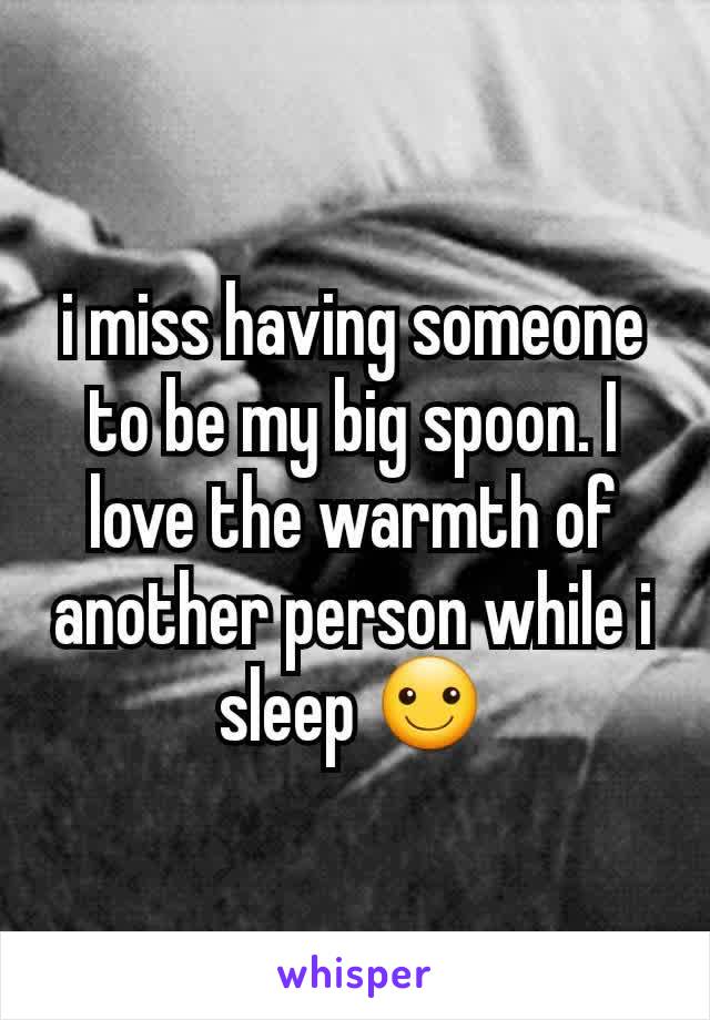 i miss having someone to be my big spoon. I love the warmth of another person while i sleep ☺