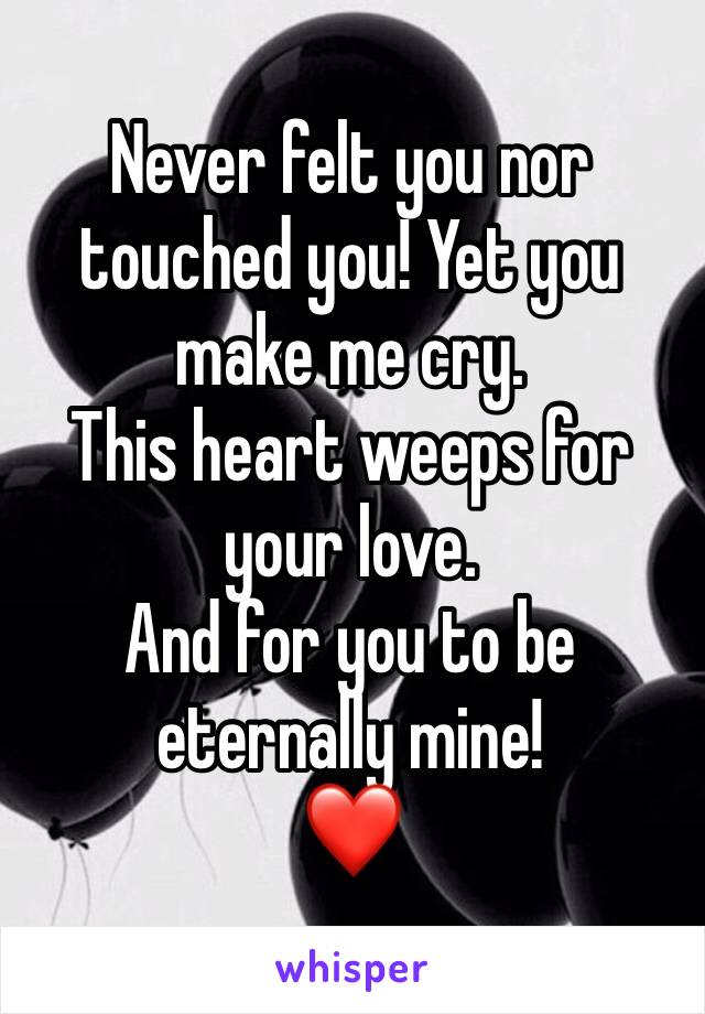 Never felt you nor touched you! Yet you make me cry.
This heart weeps for your love. 
And for you to be eternally mine!
❤️
