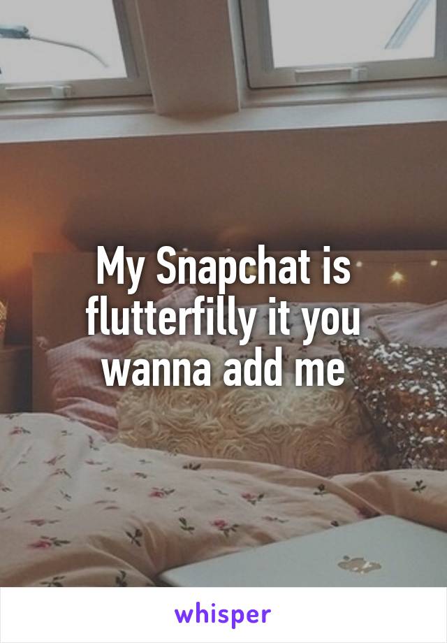 My Snapchat is flutterfilly it you wanna add me