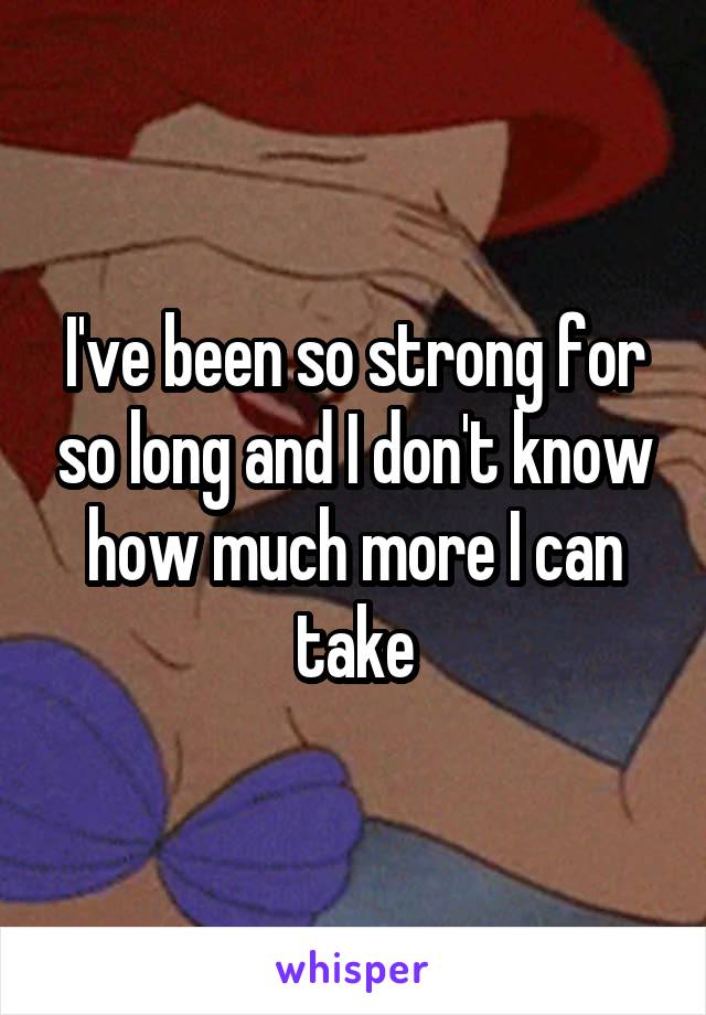 I've been so strong for so long and I don't know how much more I can take