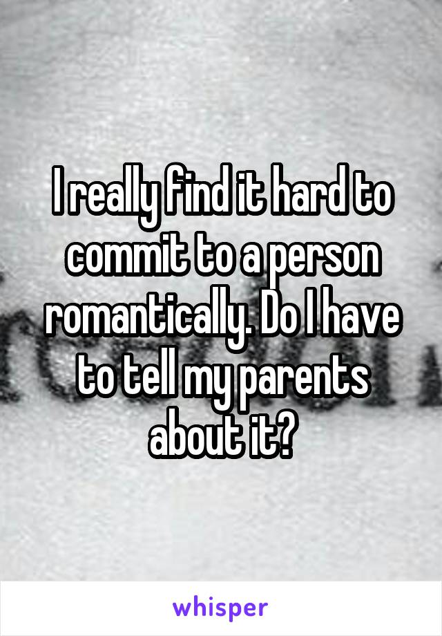 I really find it hard to commit to a person romantically. Do I have to tell my parents about it?