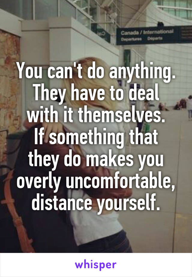 You can't do anything.
They have to deal with it themselves.
If something that they do makes you overly uncomfortable, distance yourself.