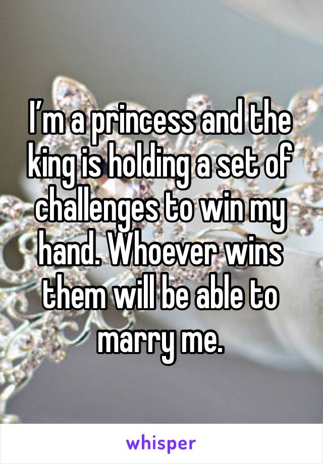 I’m a princess and the king is holding a set of challenges to win my hand. Whoever wins them will be able to marry me. 