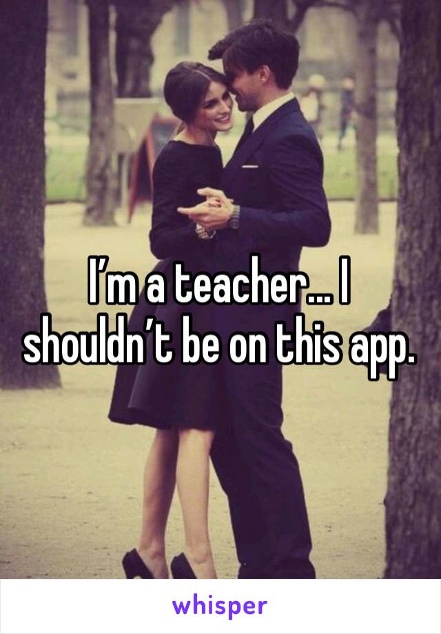 I’m a teacher... I shouldn’t be on this app.