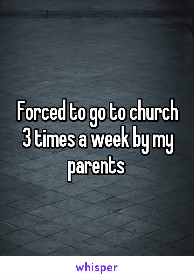 Forced to go to church 3 times a week by my parents 