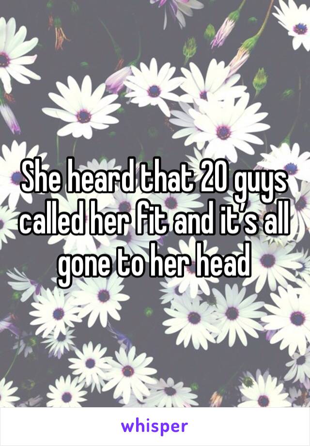 She heard that 20 guys called her fit and it’s all gone to her head 