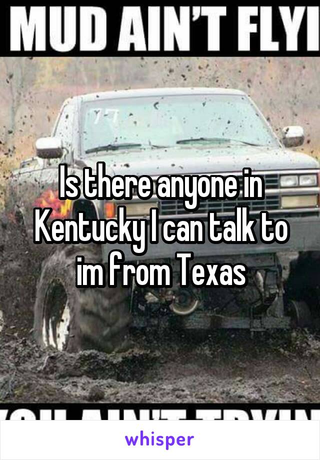 Is there anyone in Kentucky I can talk to im from Texas