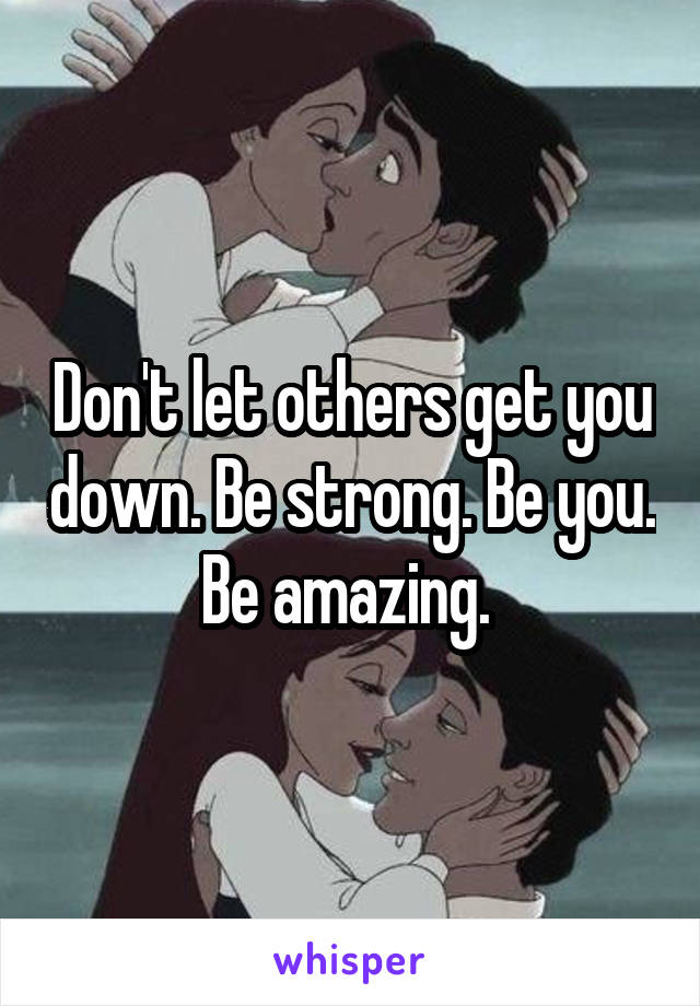 Don't let others get you down. Be strong. Be you. Be amazing. 