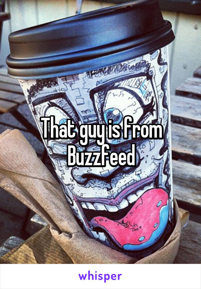 That guy is from Buzzfeed