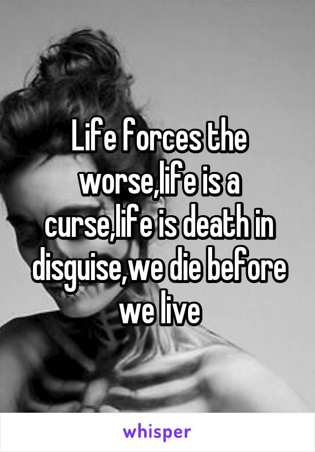Life forces the worse,life is a curse,life is death in disguise,we die before we live