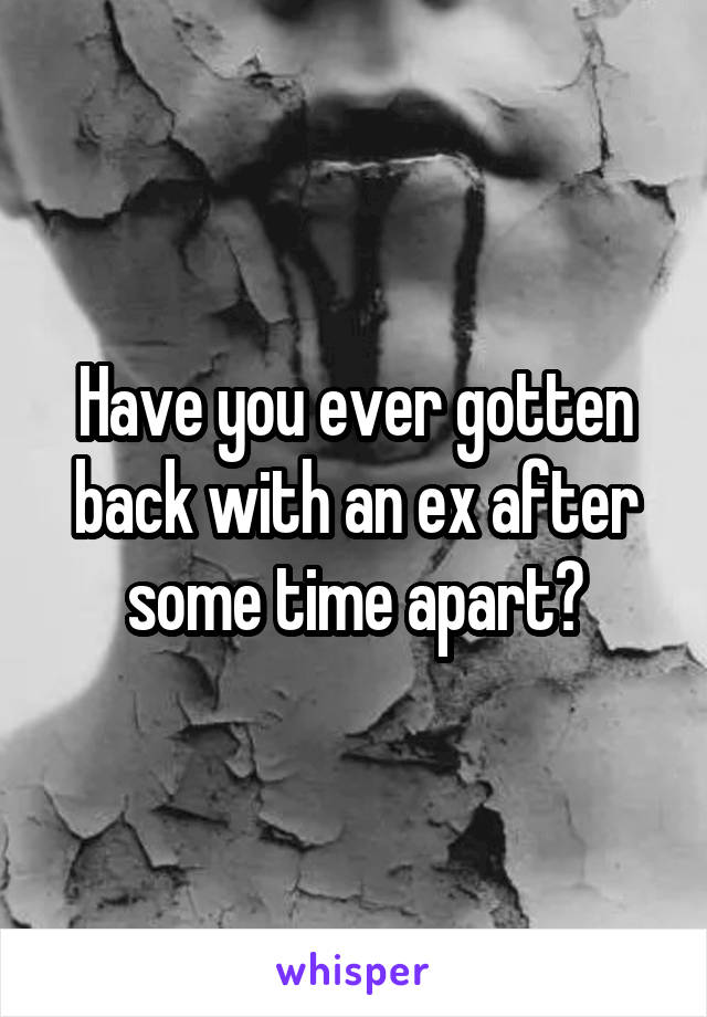 Have you ever gotten back with an ex after some time apart?
