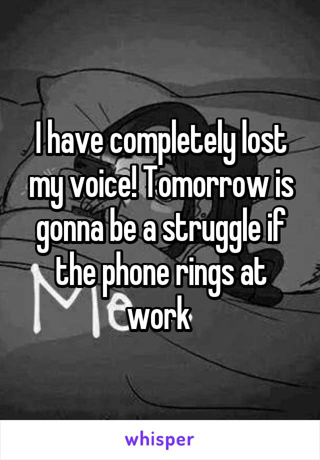 I have completely lost my voice! Tomorrow is gonna be a struggle if the phone rings at work 
