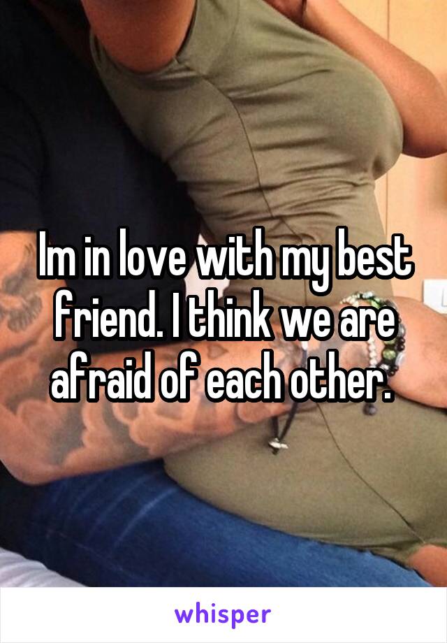 Im in love with my best friend. I think we are afraid of each other. 