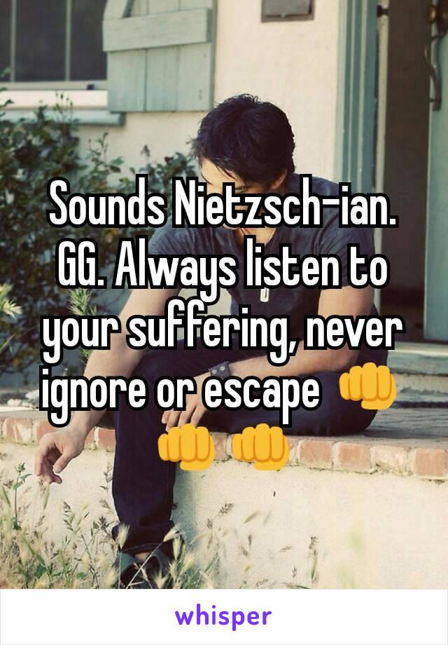 Sounds Nietzsch-ian. GG. Always listen to your suffering, never ignore or escape 👊👊👊