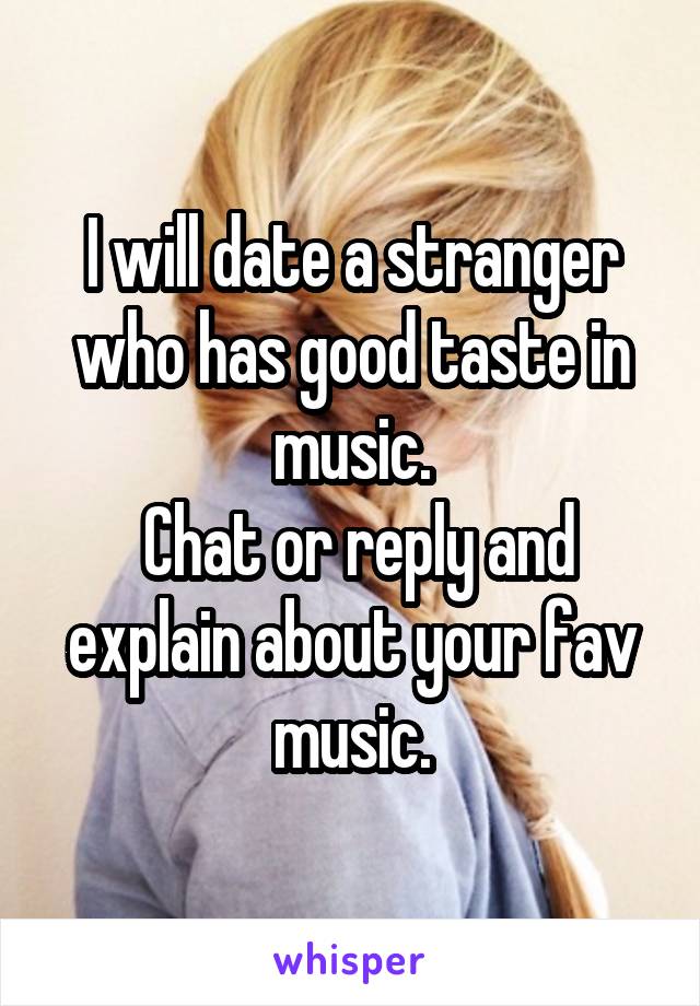 I will date a stranger who has good taste in music.
 Chat or reply and explain about your fav music.