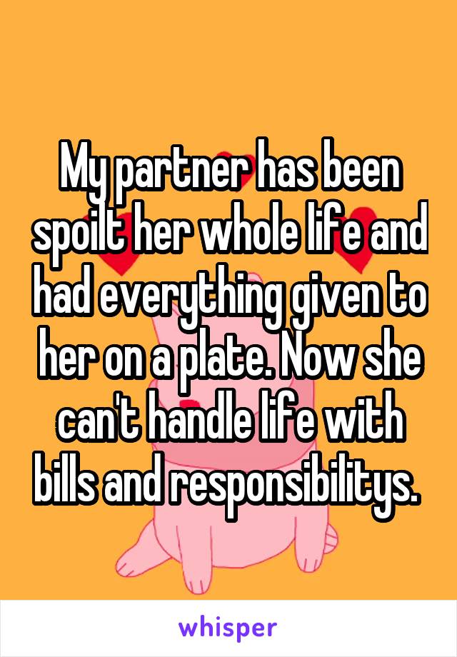 My partner has been spoilt her whole life and had everything given to her on a plate. Now she can't handle life with bills and responsibilitys. 