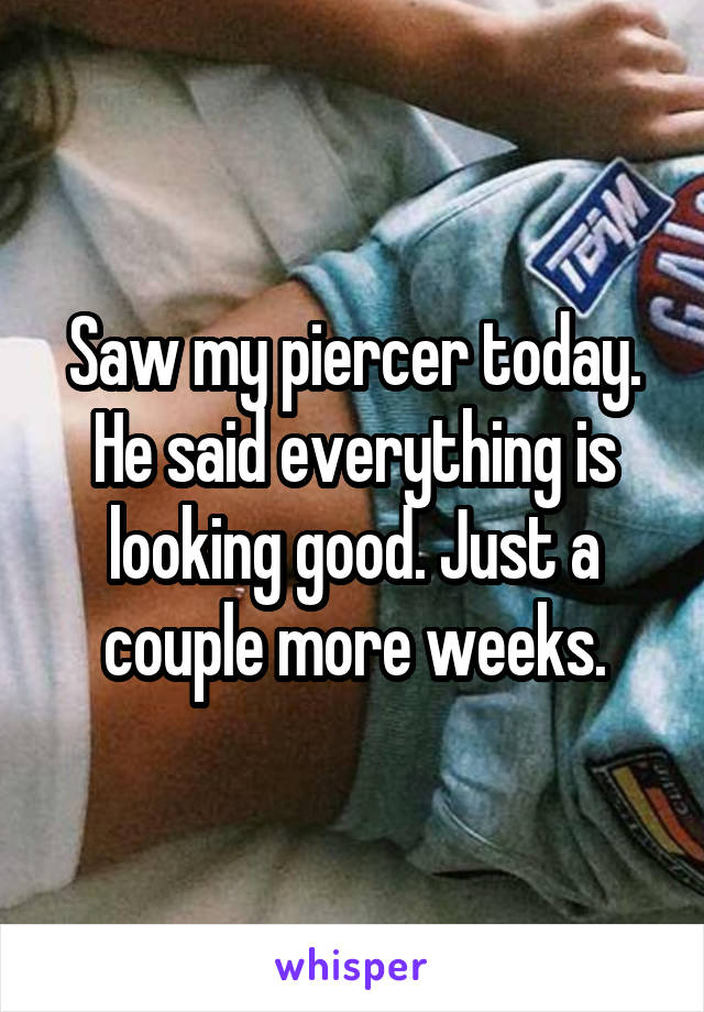 Saw my piercer today. He said everything is looking good. Just a couple more weeks.
