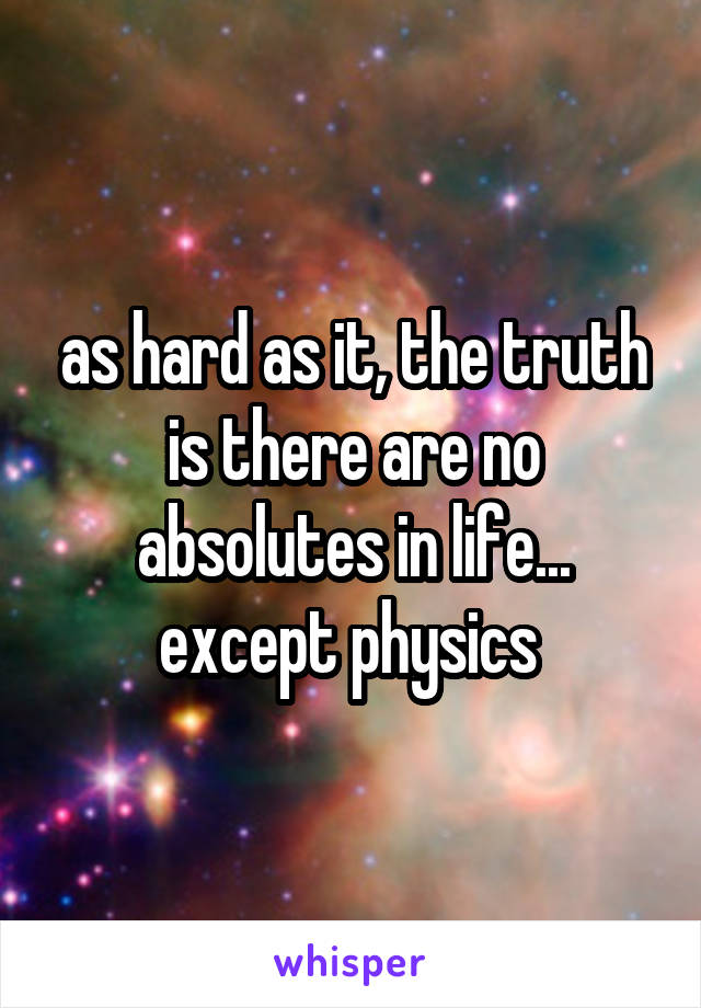 as hard as it, the truth is there are no absolutes in life... except physics 
