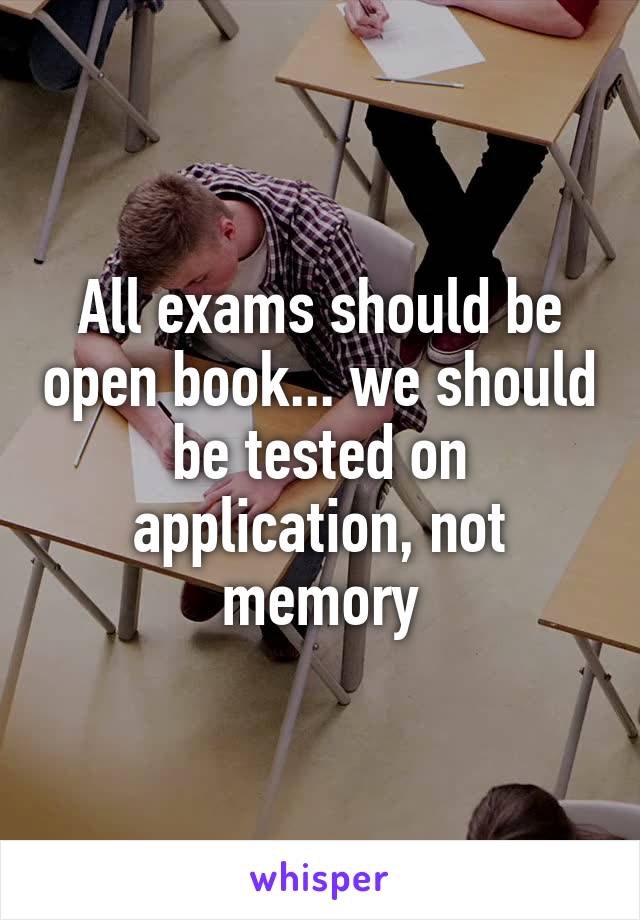 All exams should be open book... we should be tested on application, not memory