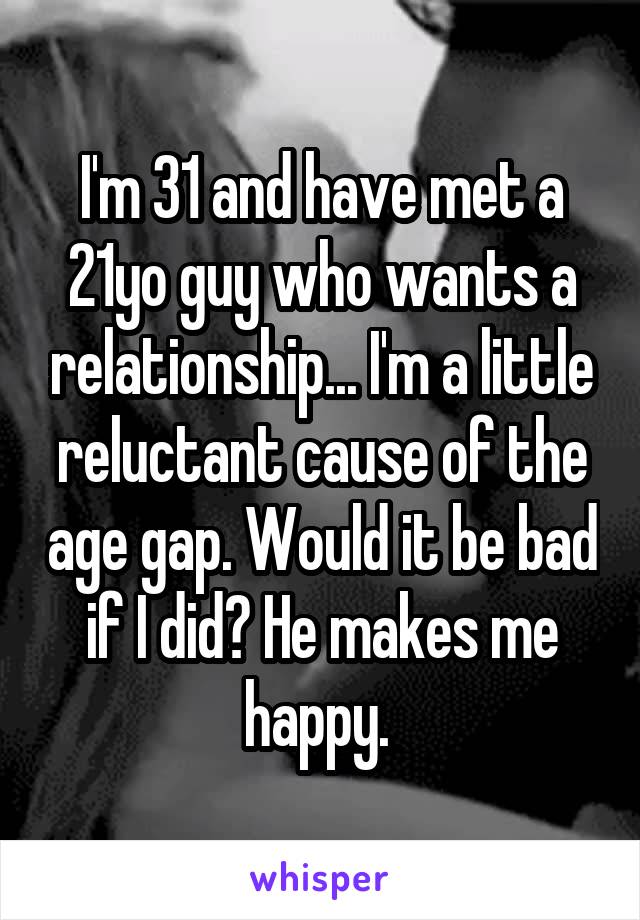 I'm 31 and have met a 21yo guy who wants a relationship... I'm a little reluctant cause of the age gap. Would it be bad if I did? He makes me happy. 