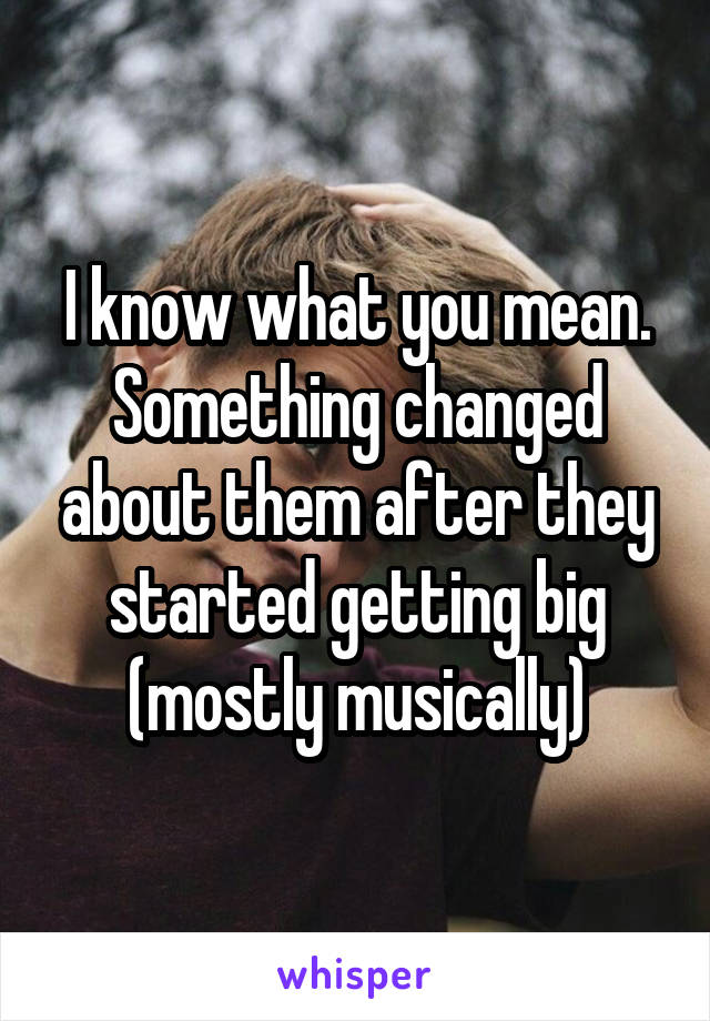 I know what you mean. Something changed about them after they started getting big (mostly musically)