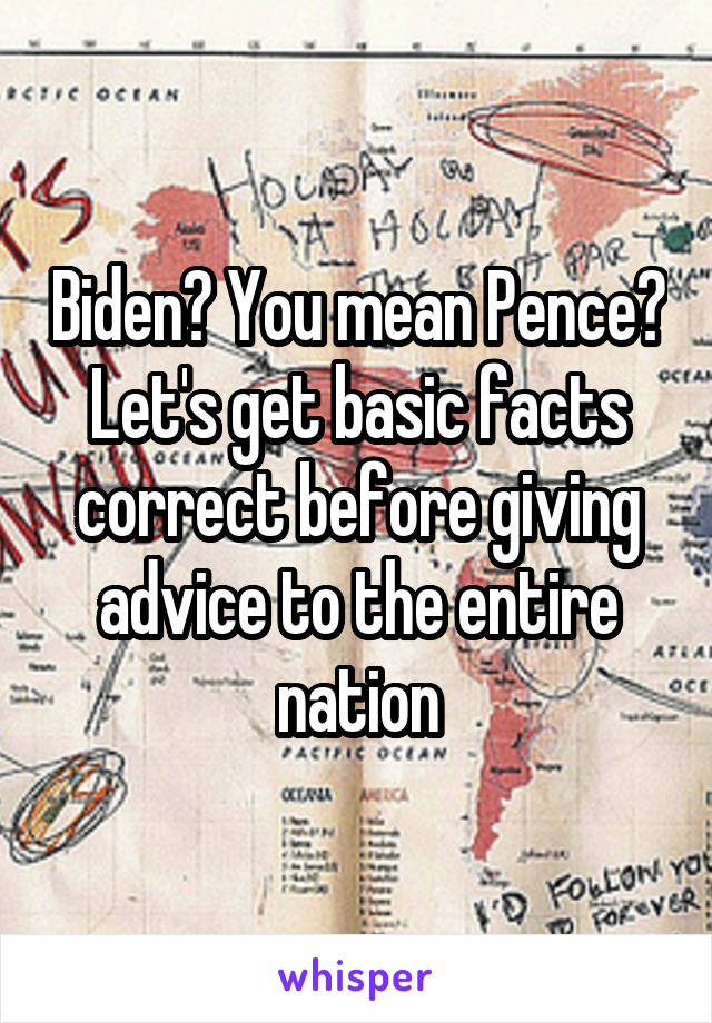 Biden? You mean Pence?
Let's get basic facts correct before giving advice to the entire nation