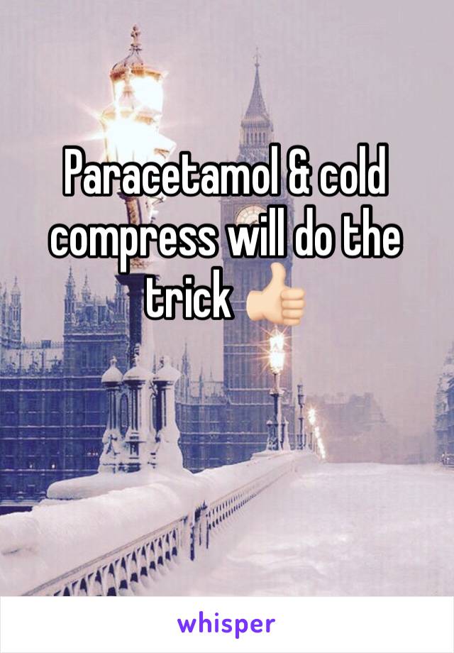 Paracetamol & cold compress will do the trick 👍🏻