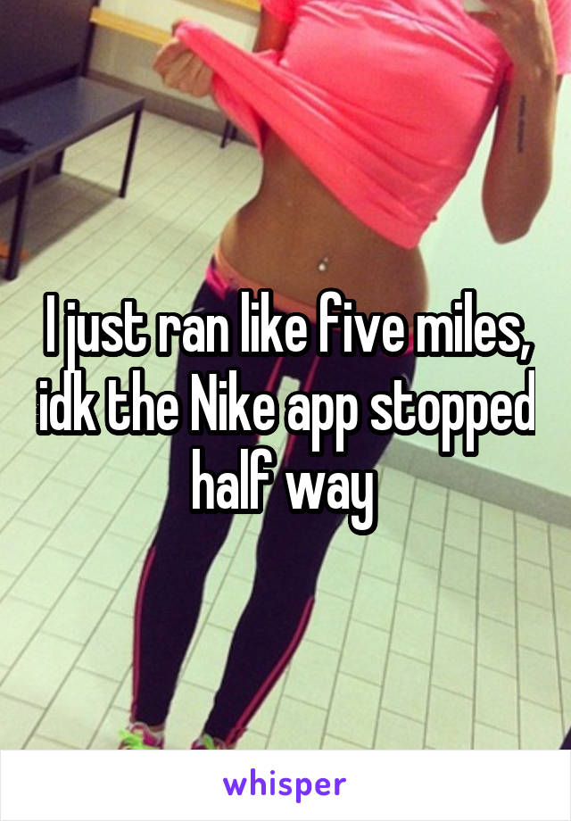 I just ran like five miles, idk the Nike app stopped half way 