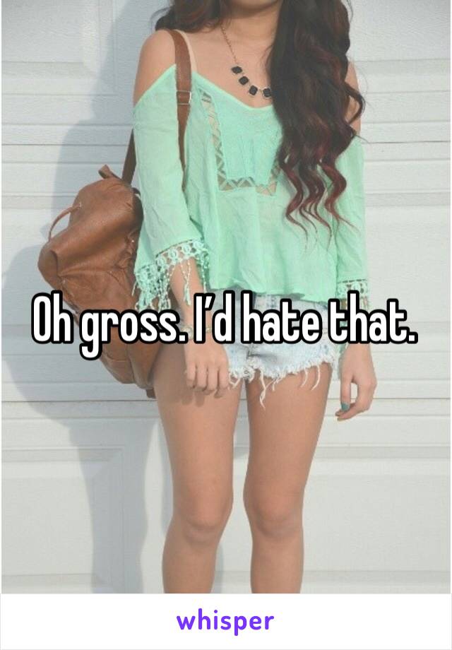 Oh gross. I’d hate that. 