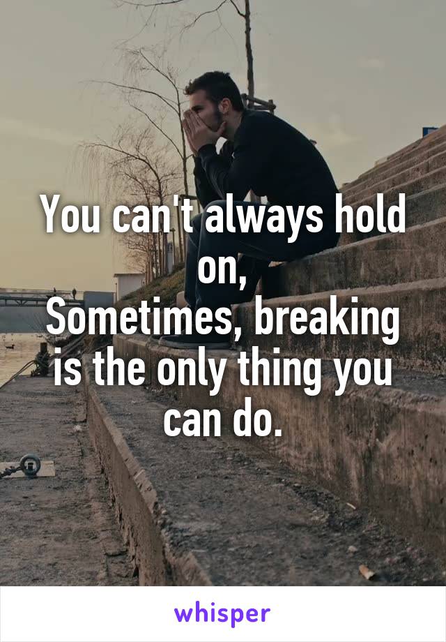 You can't always hold on,
Sometimes, breaking is the only thing you can do.