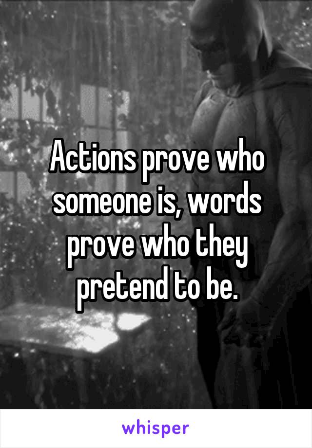 Actions prove who someone is, words prove who they pretend to be.