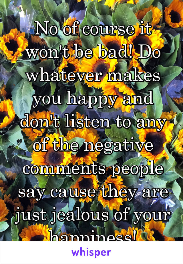 No of course it won't be bad! Do whatever makes you happy and don't listen to any of the negative comments people say cause they are just jealous of your happiness!