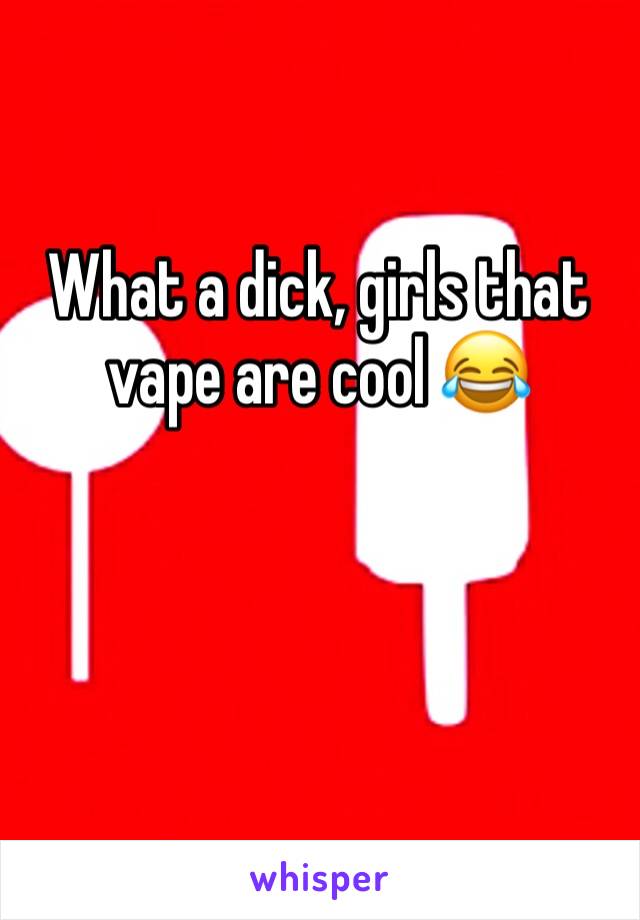 What a dick, girls that vape are cool 😂