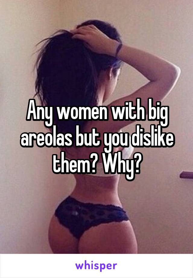 Any women with big areolas but you dislike them? Why?