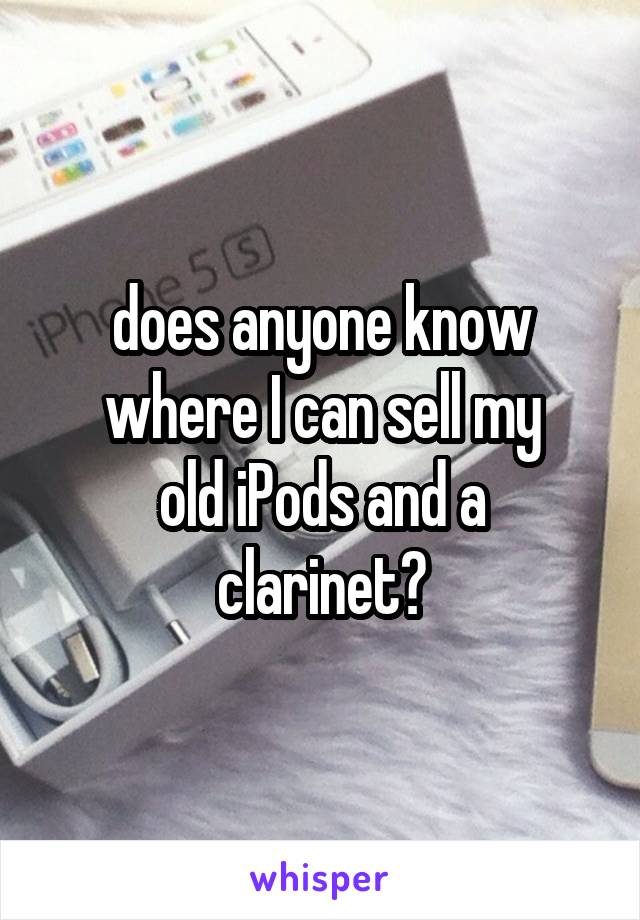 does anyone know where I can sell my
old iPods and a clarinet?