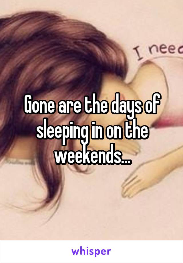 Gone are the days of sleeping in on the weekends...