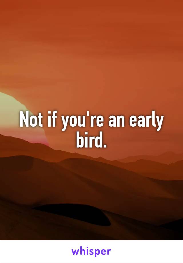 Not if you're an early bird.