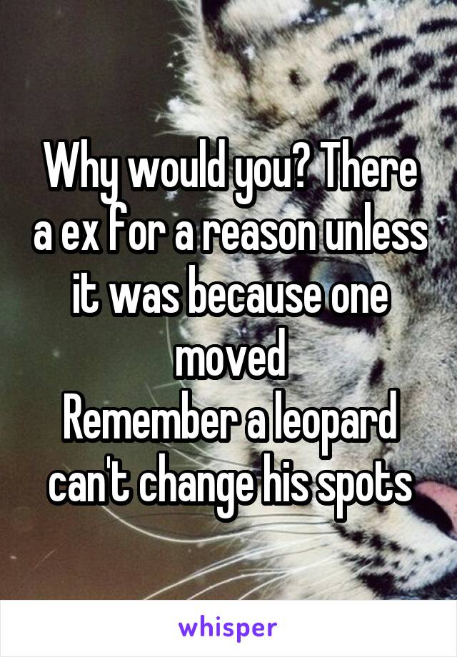 Why would you? There a ex for a reason unless it was because one moved
Remember a leopard can't change his spots