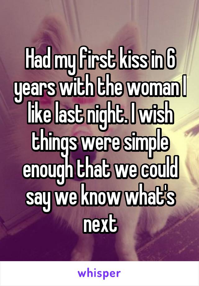 Had my first kiss in 6 years with the woman I like last night. I wish things were simple enough that we could say we know what's next