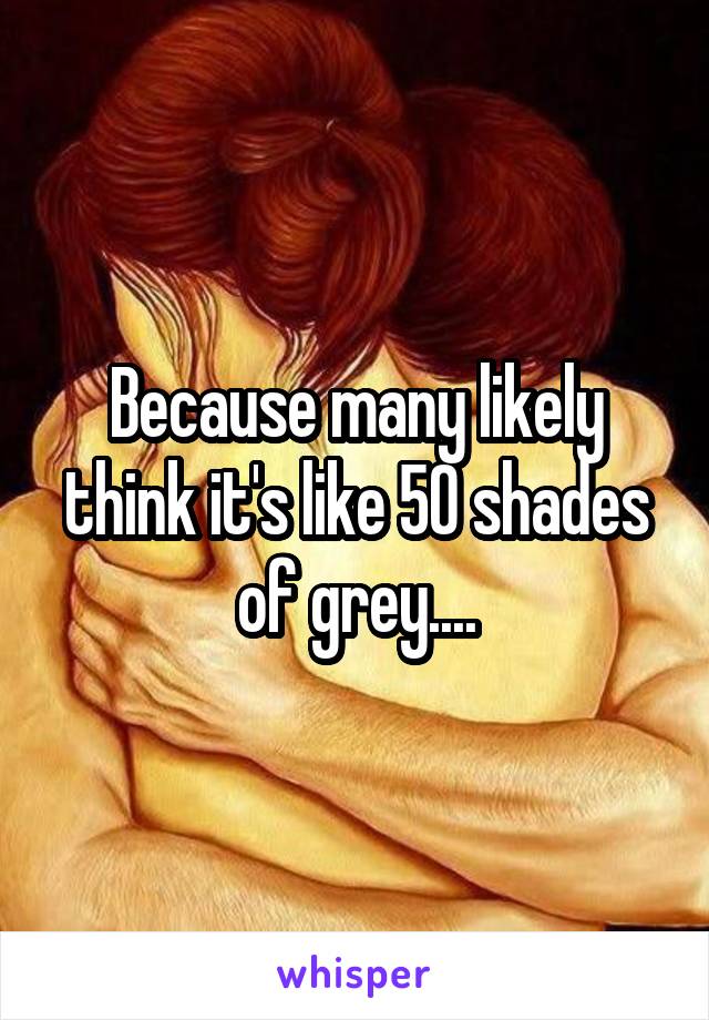 Because many likely think it's like 50 shades of grey....