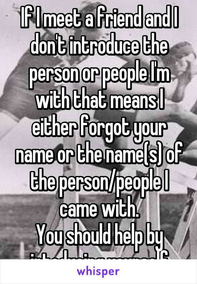 If I meet a friend and I don't introduce the person or people I'm with that means I either forgot your name or the name(s) of the person/people I came with.
You should help by intoducing yourself