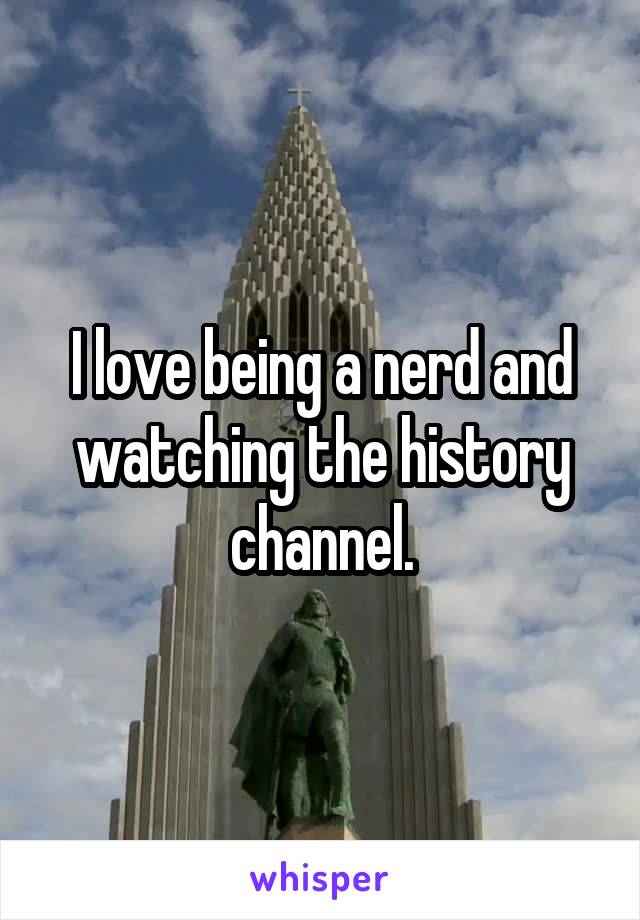 I love being a nerd and watching the history channel.