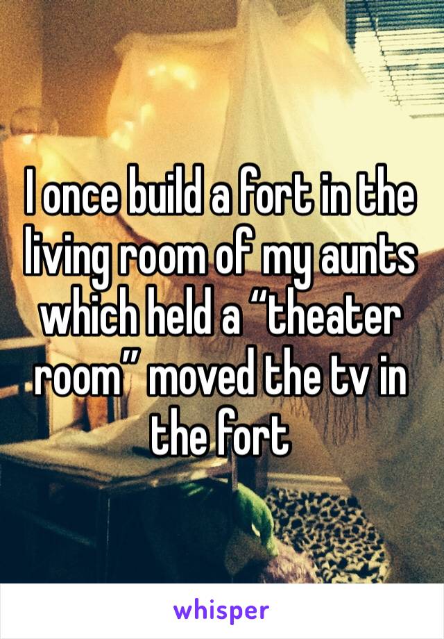 I once build a fort in the living room of my aunts which held a “theater room” moved the tv in the fort 