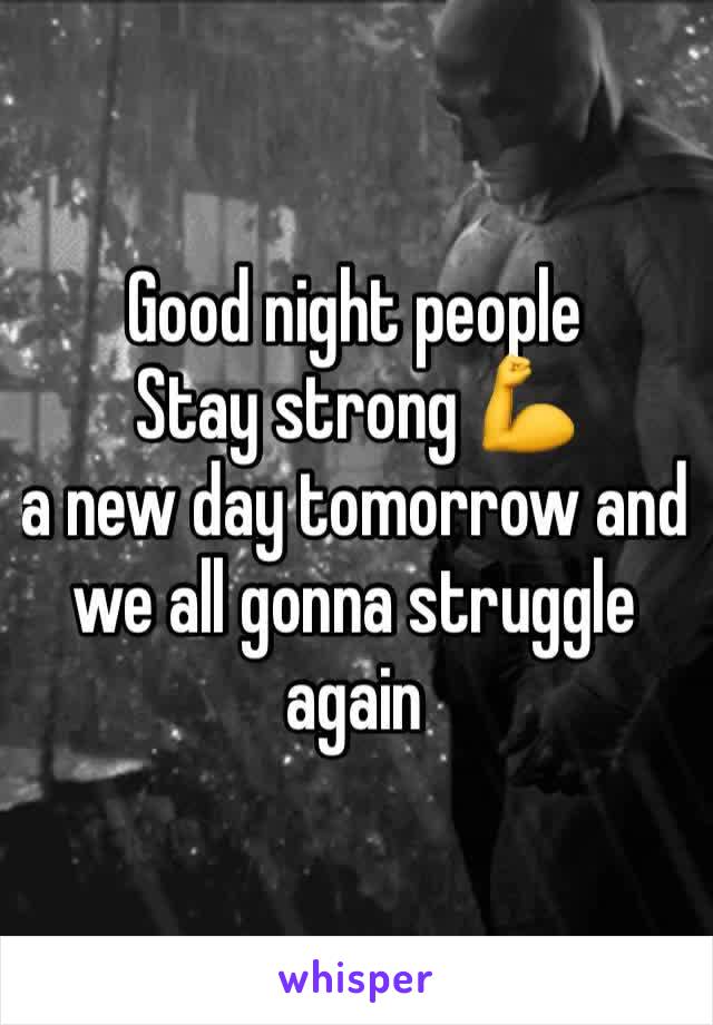Good night people 
Stay strong 💪 
a new day tomorrow and we all gonna struggle again