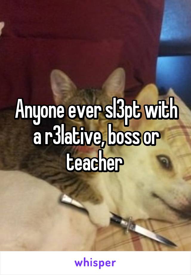 Anyone ever sl3pt with a r3lative, boss or teacher 