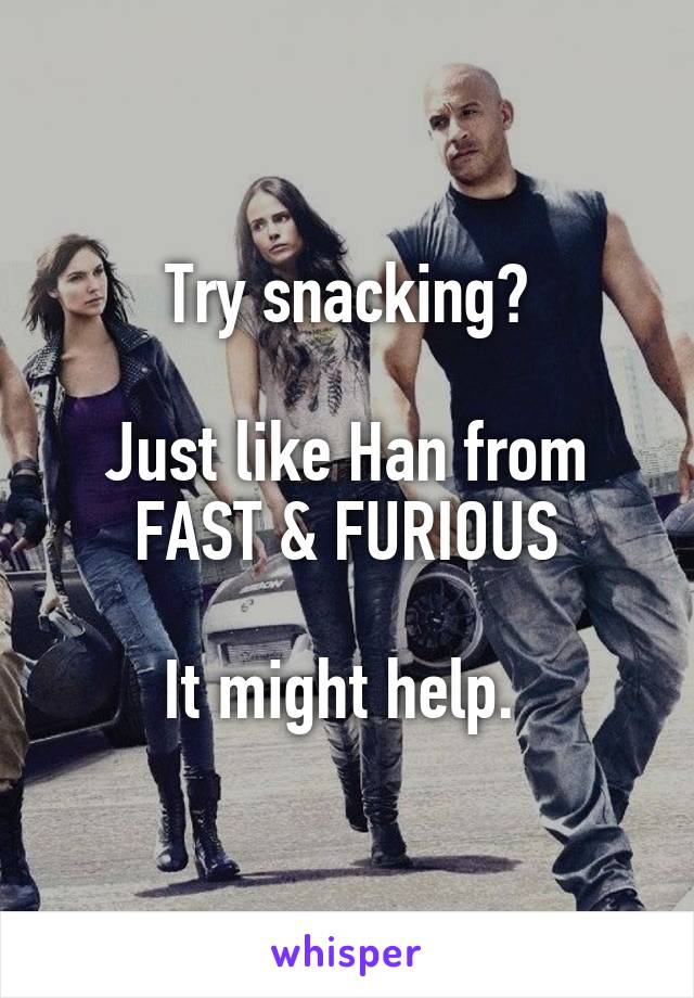 Try snacking?

Just like Han from
FAST & FURIOUS

It might help. 