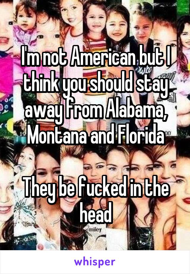 I'm not American but I think you should stay away from Alabama, Montana and Florida

They be fucked in the head